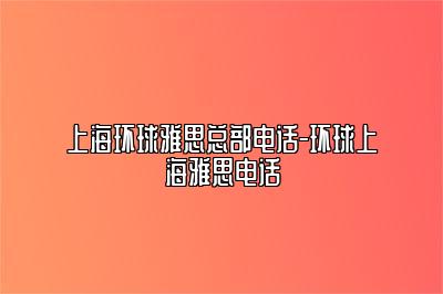 上海环球雅思总部电话-环球上海雅思电话