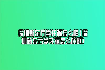 深圳新东方学托福怎么样(深圳新东方学托福怎么样啊)