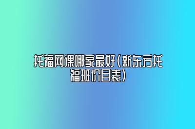 托福网课哪家最好(新东方托福班价目表)