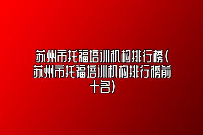 苏州市托福培训机构排行榜(苏州市托福培训机构排行榜前十名)