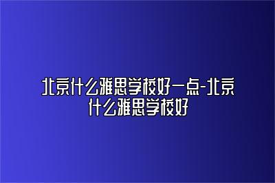 北京什么雅思学校好一点-北京什么雅思学校好