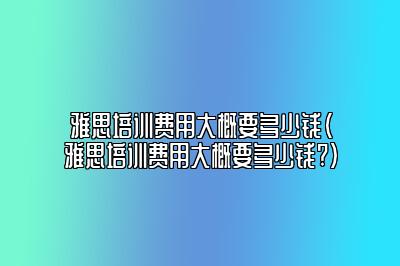 雅思培训费用大概要多少钱(雅思培训费用大概要多少钱?)