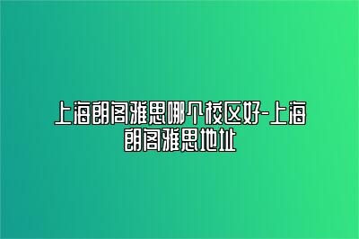 上海朗阁雅思哪个校区好-上海朗阁雅思地址