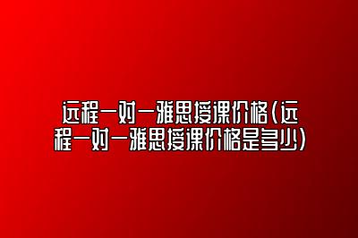 远程一对一雅思授课价格(远程一对一雅思授课价格是多少)