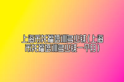 上海市托福培训多少钱(上海市托福培训多少钱一个月)