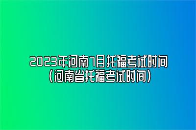 2023年河南7月托福考试时间(河南省托福考试时间)