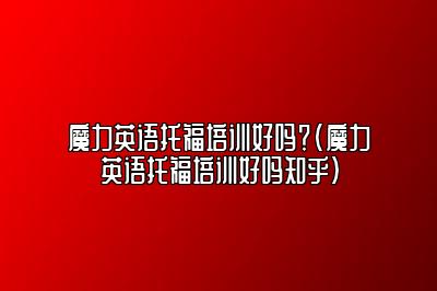 魔力英语托福培训好吗？(魔力英语托福培训好吗知乎)