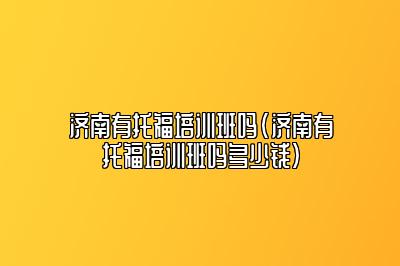 济南有托福培训班吗(济南有托福培训班吗多少钱)