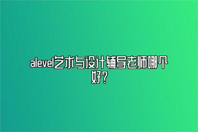 alevel艺术与设计辅导老师哪个好？