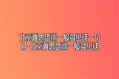 北京雅思培训一般多少钱一个月-北京雅思培训一般多少钱