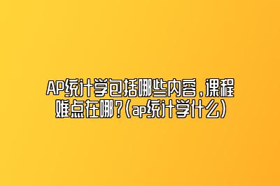 AP统计学包括哪些内容，课程难点在哪？(ap统计学什么)