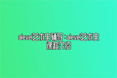 alevel艺术史辅导：alevel艺术史课程介绍