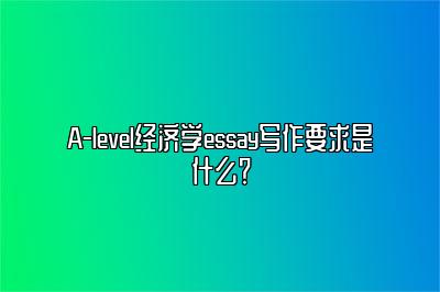 A-level经济学essay写作要求是什么？