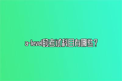 a-level的考试科目有哪些？