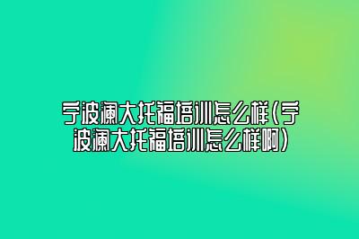 宁波澜大托福培训怎么样(宁波澜大托福培训怎么样啊)