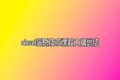 alevel信息技术课程大纲总结