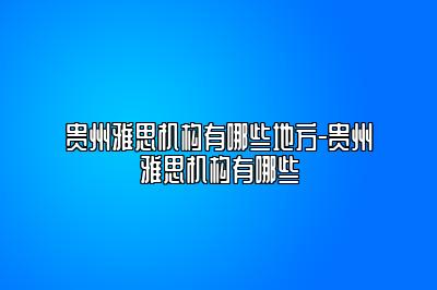 贵州雅思机构有哪些地方-贵州雅思机构有哪些