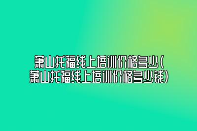 萧山托福线上培训价格多少(萧山托福线上培训价格多少钱)