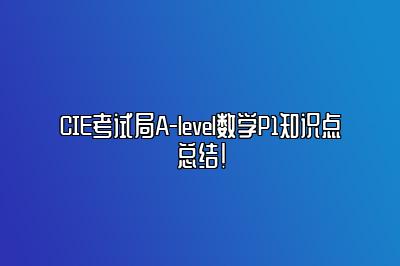 CIE考试局A-level数学P1知识点总结！