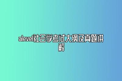 alevel社会学考试大纲及真题讲解