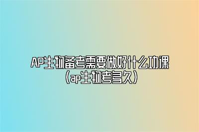 AP生物备考需要做好什么功课(ap生物考多久)