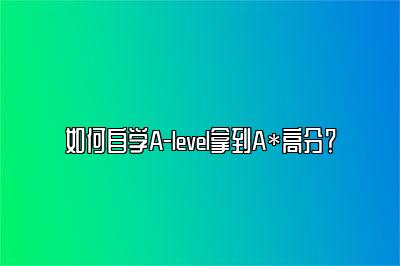 如何自学A-level拿到A*高分？