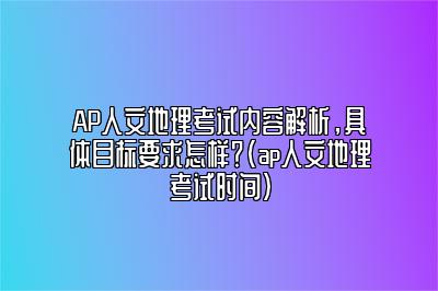 AP人文地理考试内容解析，具体目标要求怎样？(ap人文地理考试时间)