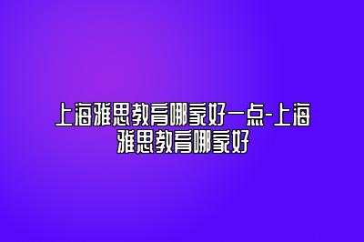 上海雅思教育哪家好一点-上海雅思教育哪家好