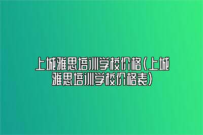 上城雅思培训学校价格(上城雅思培训学校价格表)