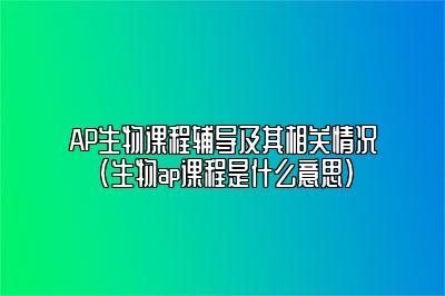 AP生物课程辅导及其相关情况(生物ap课程是什么意思)