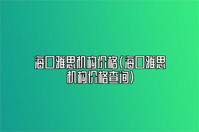 海口雅思机构价格(海口雅思机构价格查询)