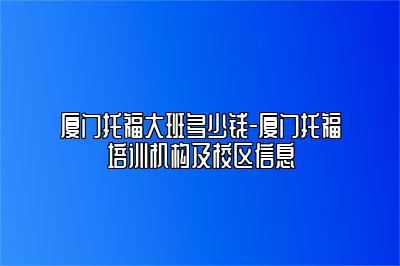 厦门托福大班多少钱-厦门托福培训机构及校区信息