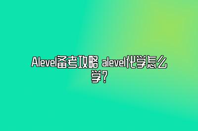 Alevel备考攻略 alevel化学怎么学？