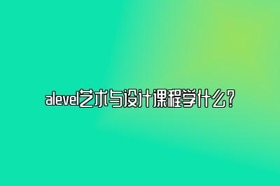 alevel艺术与设计课程学什么？