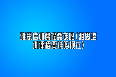 雅思培训课程要钱吗(雅思培训课程要钱吗现在)