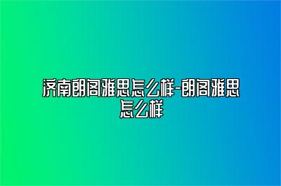 济南朗阁雅思怎么样-朗阁雅思怎么样