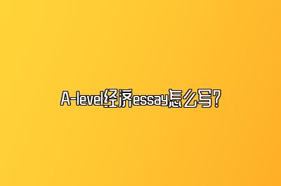 A-level经济essay怎么写？