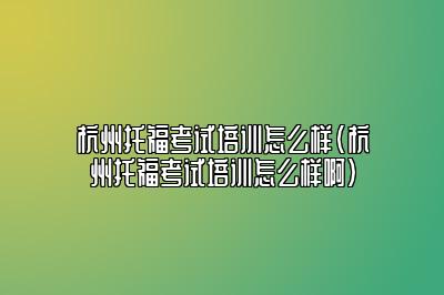 杭州托福考试培训怎么样(杭州托福考试培训怎么样啊)