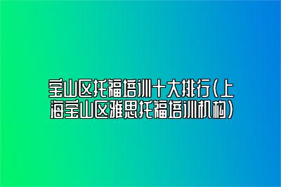 宝山区托福培训十大排行(上海宝山区雅思托福培训机构)