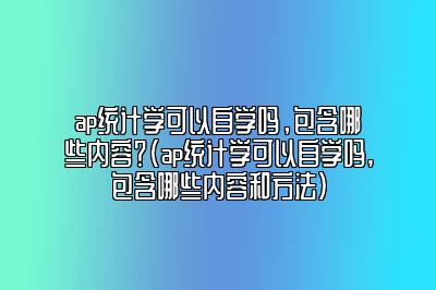 ap统计学可以自学吗，包含哪些内容？(ap统计学可以自学吗,包含哪些内容和方法)