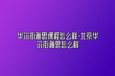 华尔街雅思课程怎么样-北京华尔街雅思怎么样