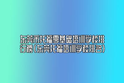 东莞市托福零基础培训学校排行榜(东莞托福培训学校排名)