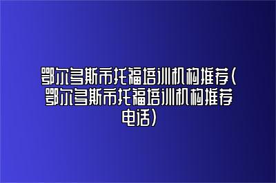 鄂尔多斯市托福培训机构推荐(鄂尔多斯市托福培训机构推荐电话)