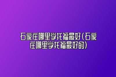 石家庄哪里学托福最好(石家庄哪里学托福最好的)