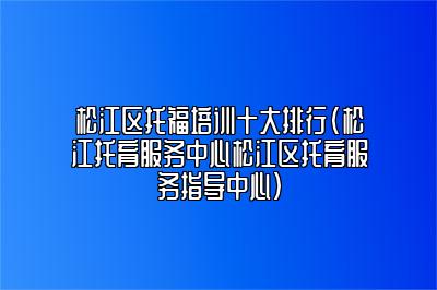 松江区托福培训十大排行(松江托育服务中心松江区托育服务指导中心)