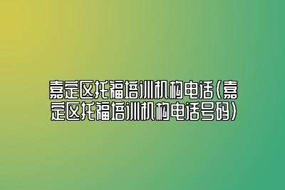 嘉定区托福培训机构电话(嘉定区托福培训机构电话号码)