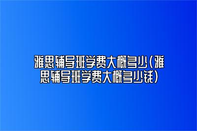 雅思辅导班学费大概多少(雅思辅导班学费大概多少钱)