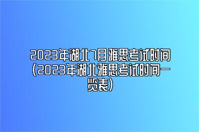 2023年湖北7月雅思考试时间(2023年湖北雅思考试时间一览表)