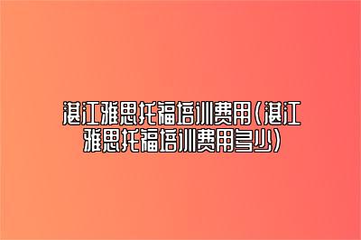 湛江雅思托福培训费用(湛江雅思托福培训费用多少)