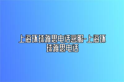 上海环球雅思电话客服-上海环球雅思电话